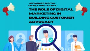 The Role of Digital Marketing in Building Customer Advocacy