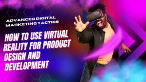 How to Use Virtual Reality for Product Design and Development