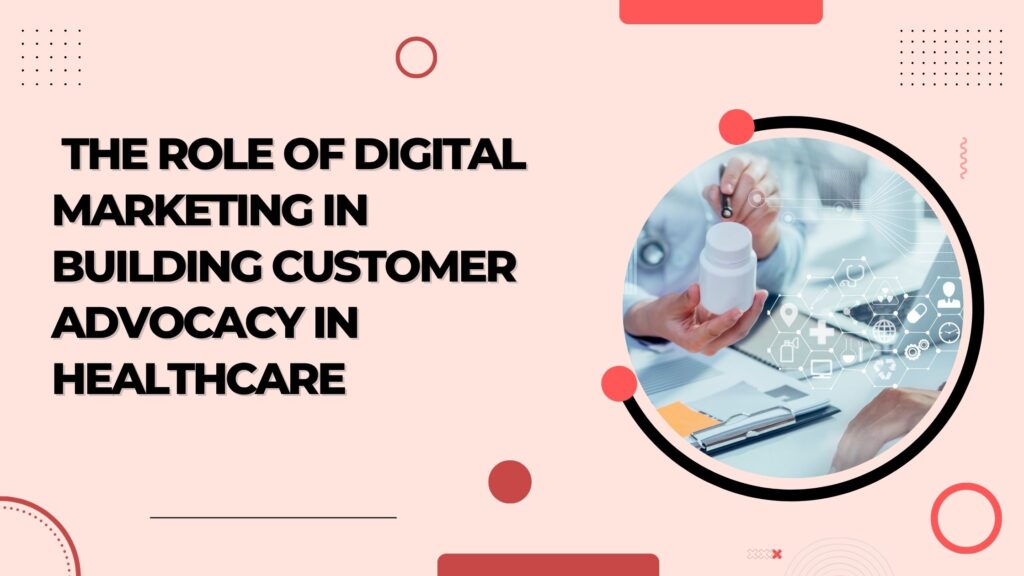 The Role of Digital Marketing in Building Customer Advocacy in Healthcare
