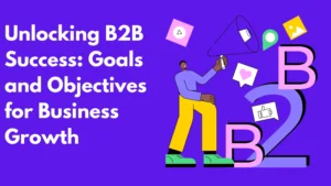 Unlocking B2B Success: Goals and Objectives for Business Growth