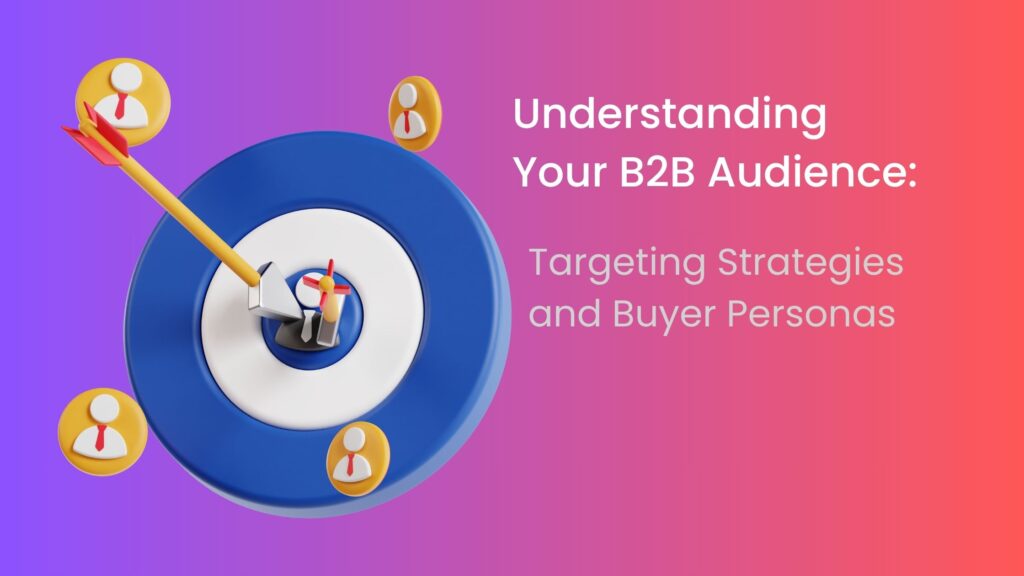 Understanding Your B2B Audience: Targeting Strategies and Buyer Personas